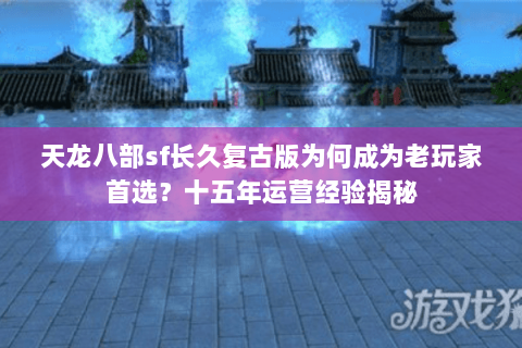 天龙八部sf长久复古版为何成为老玩家首选？十五年运营经验揭秘