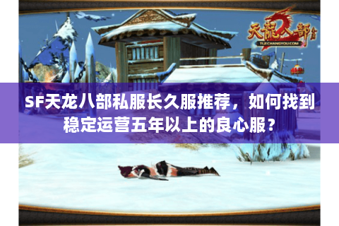 SF天龙八部私服长久服推荐，如何找到稳定运营五年以上的良心服？
