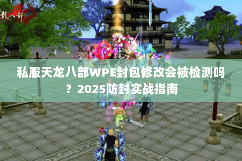 私服天龙八部WPE封包修改会被检测吗？2025防封实战指南