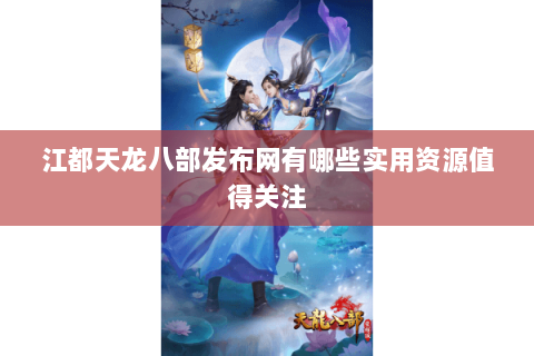 江都天龙八部发布网有哪些实用资源值得关注