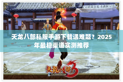 天龙八部私服手游下载遇难题?2025年最稳渠道实测推荐 天龙八部私服手游下载遇难题?2025年最稳渠道实测推荐