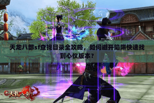 天龙八部sf查找目录全攻略，如何避开陷阱快速找到心仪版本？