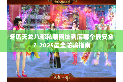 冬瓜天龙八部私服网址到底哪个最安全？2025最全防骗指南