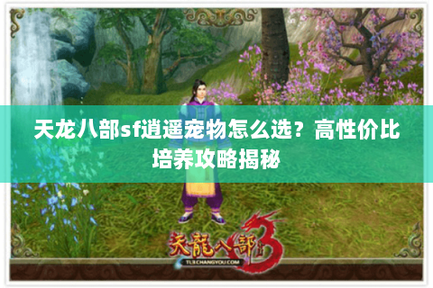 天龙八部sf逍遥宠物怎么选？高性价比培养攻略揭秘