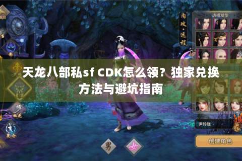 天龙八部私sf CDK怎么领？独家兑换方法与避坑指南