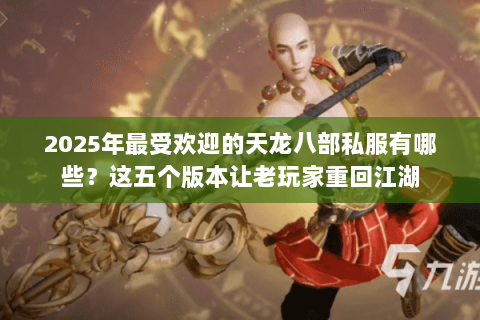 2025年最受欢迎的天龙八部私服有哪些？这五个版本让老玩家重回江湖