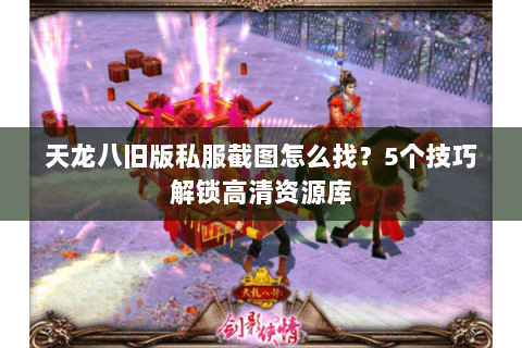 天龙八旧版私服截图怎么找？5个技巧解锁高清资源库