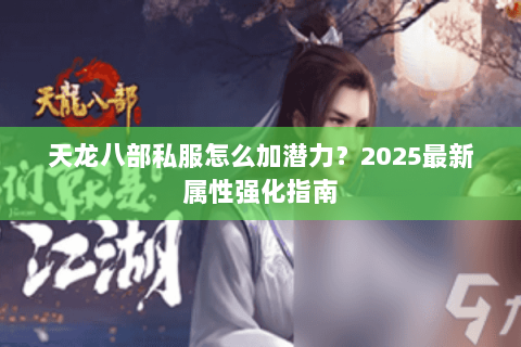天龙八部私服怎么加潜力?2025最新属性强化指南 天龙八部私服怎么加潜力?2025最新属性强化指南