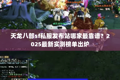 天龙八部sf私服发布站哪家最靠谱？2025最新实测榜单出炉