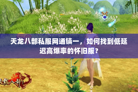 天龙八部私服网通镇一，如何找到低延迟高爆率的怀旧服？