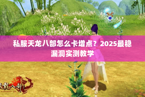 私服天龙八部怎么卡增点？2025最稳漏洞实测教学