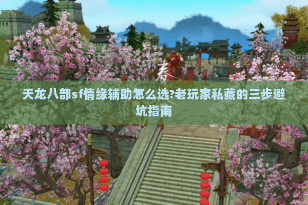 天龙八部sf情缘辅助怎么选?老玩家私藏的三步避坑指南