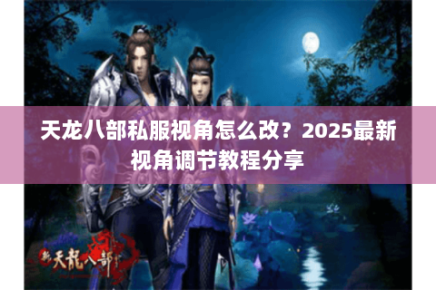 天龙八部私服视角怎么改？2025最新视角调节教程分享