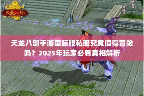 天龙八部手游国际服私服究竟值得冒险吗？2025年玩家必看真相解析