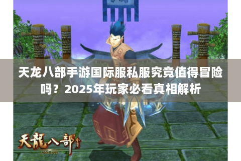 天龙八部手游国际服私服究竟值得冒险吗？2025年玩家必看真相解析