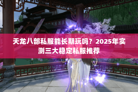 天龙八部私服能长期玩吗？2025年实测三大稳定私服推荐