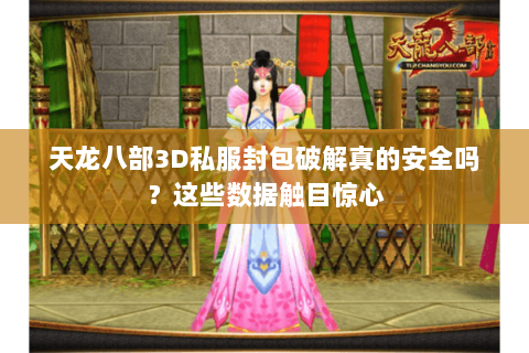 天龙八部3D私服封包破解真的安全吗？这些数据触目惊心