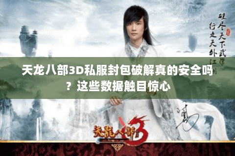 天龙八部3D私服封包破解真的安全吗？这些数据触目惊心
