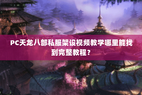 PC天龙八部私服架设视频教学哪里能找到完整教程？