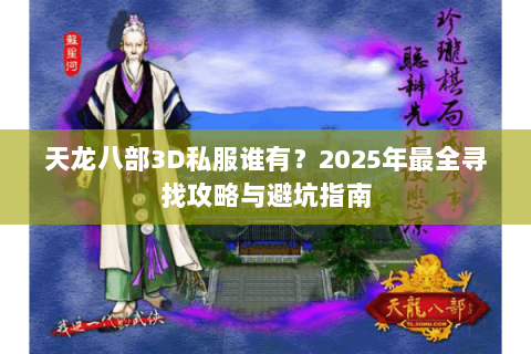 天龙八部3D私服谁有?2025年最全寻找攻略与避坑指南 天龙八部3D私服谁有?2025年最全寻找攻略与避坑指南