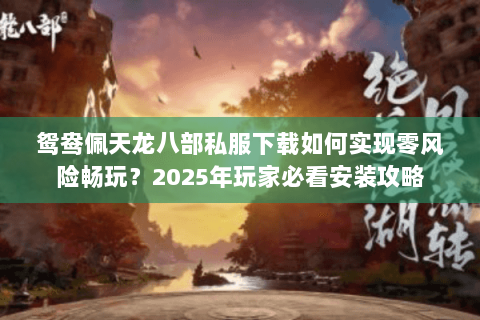 鸳鸯佩天龙八部私服下载如何实现零风险畅玩？2025年玩家必看安装攻略