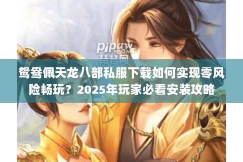 鸳鸯佩天龙八部私服下载如何实现零风险畅玩？2025年玩家必看安装攻略