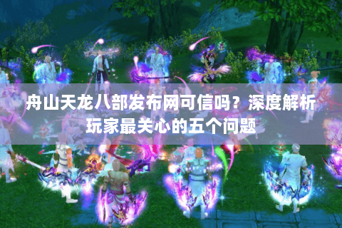 舟山天龙八部发布网可信吗？深度解析玩家最关心的五个问题