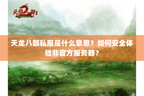 天龙八部私服是什么意思？如何安全体验非官方服务器？