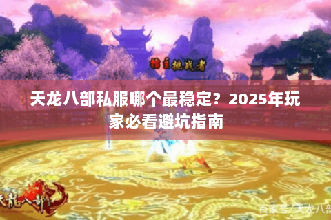 天龙八部私服哪个最稳定？2025年玩家必看避坑指南