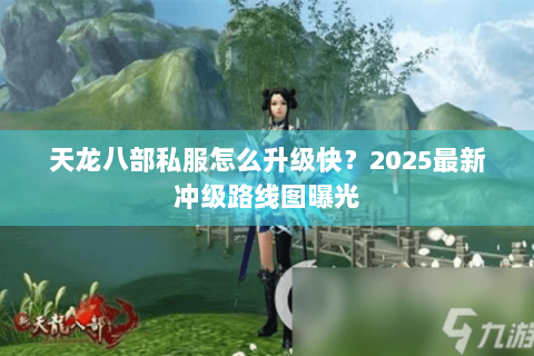 天龙八部私服怎么升级快？2025最新冲级路线图曝光