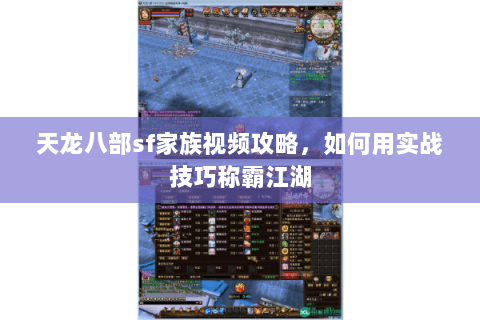 天龙八部sf家族视频攻略，如何用实战技巧称霸江湖