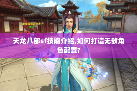天龙八部sf技能介绍,如何打造无敌角色配置?