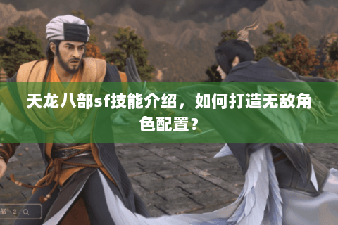 天龙八部sf技能介绍，如何打造无敌角色配置？