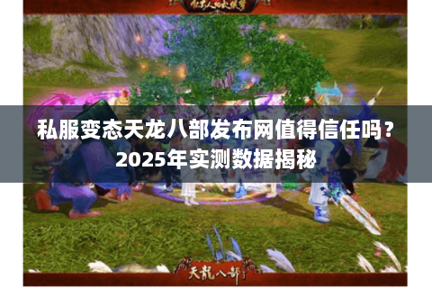 私服变态天龙八部发布网值得信任吗？2025年实测数据揭秘