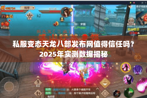 私服变态天龙八部发布网值得信任吗？2025年实测数据揭秘