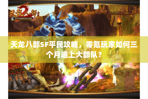 天龙八部SF平民攻略，零氪玩家如何三个月追上大部队？