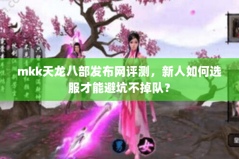 mkk天龙八部发布网评测，新人如何选服才能避坑不掉队？