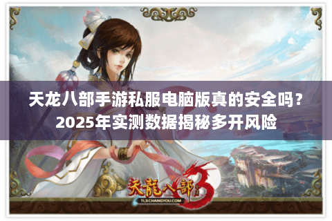 天龙八部手游私服电脑版真的安全吗？2025年实测数据揭秘多开风险
