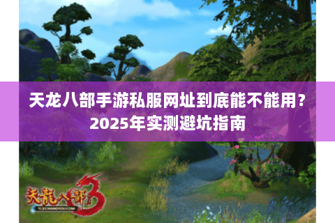 天龙八部手游私服网址到底能不能用？2025年实测避坑指南