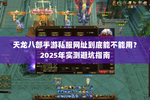 天龙八部手游私服网址到底能不能用？2025年实测避坑指南