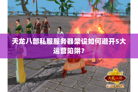天龙八部私服服务器架设如何避开5大运营陷阱？