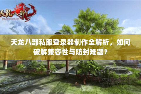 天龙八部私服登录器制作全解析，如何破解兼容性与防封难题？