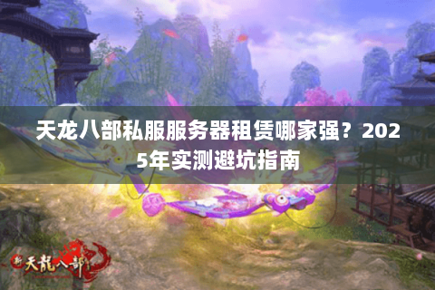 天龙八部私服服务器租赁哪家强？2025年实测避坑指南