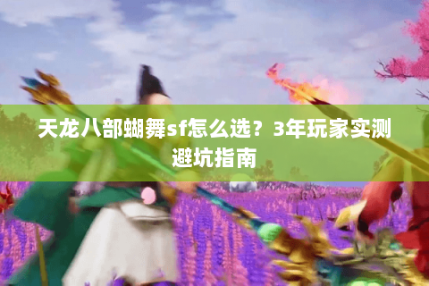 天龙八部蝴舞sf怎么选？3年玩家实测避坑指南