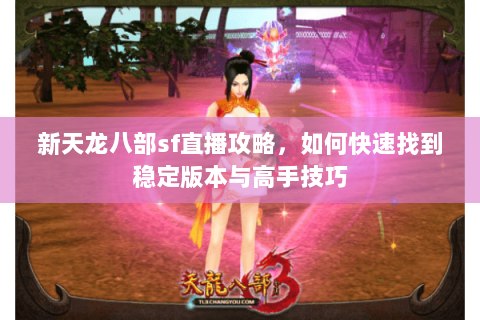 新天龙八部sf直播攻略，如何快速找到稳定版本与高手技巧