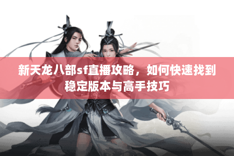 新天龙八部sf直播攻略，如何快速找到稳定版本与高手技巧