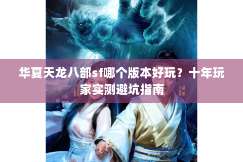 华夏天龙八部sf哪个版本好玩？十年玩家实测避坑指南
