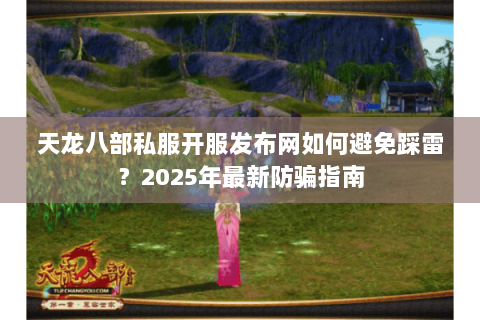 天龙八部私服开服发布网如何避免踩雷？2025年最新防骗指南