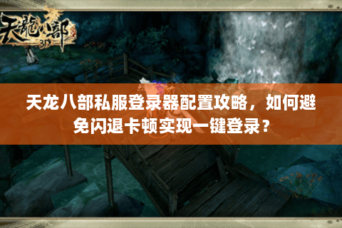 天龙八部私服登录器配置攻略，如何避免闪退卡顿实现一键登录？