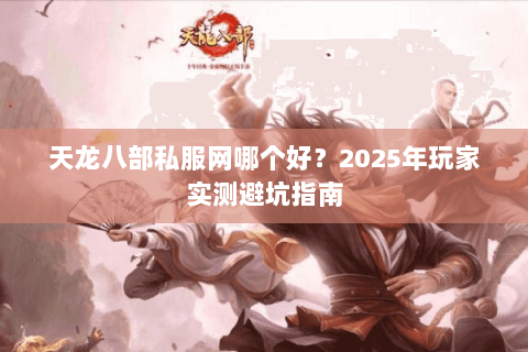 天龙八部私服网哪个好？2025年玩家实测避坑指南